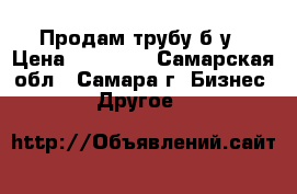 Продам трубу б/у › Цена ­ 21 000 - Самарская обл., Самара г. Бизнес » Другое   